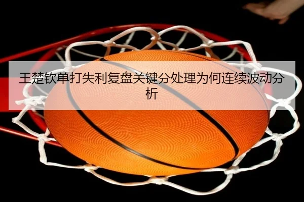 王楚钦单打失利复盘关键分处理为何连续波动分析